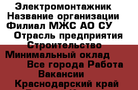 Электромонтажник › Название организации ­ Филиал МЖС АО СУ-155 › Отрасль предприятия ­ Строительство › Минимальный оклад ­ 35 000 - Все города Работа » Вакансии   . Краснодарский край,Горячий Ключ г.